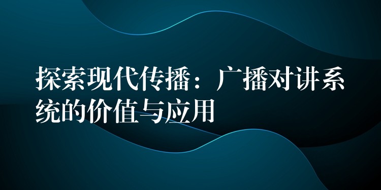  探索現(xiàn)代傳播：廣播對講系統(tǒng)的價值與應(yīng)用