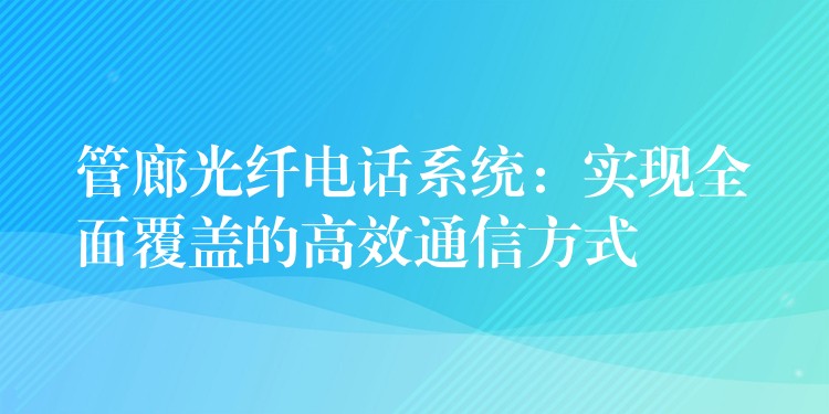 管廊光纖電話系統(tǒng)：實現(xiàn)全面覆蓋的高效通信方式