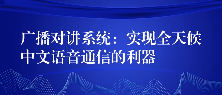 廣播對講系統(tǒng)：實現(xiàn)全天候中文語音通信的利器