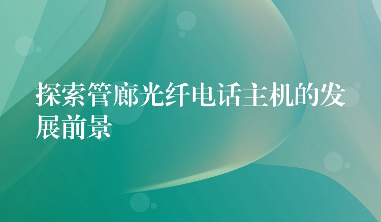  探索管廊光纖電話主機(jī)的發(fā)展前景