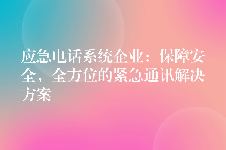  應(yīng)急電話系統(tǒng)企業(yè)：保障安全，全方位的緊急通訊解決方案