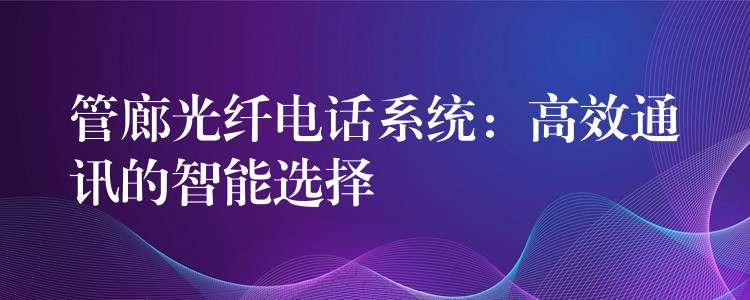  管廊光纖電話系統(tǒng)：高效通訊的智能選擇