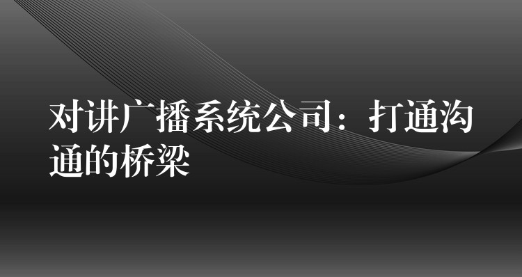  對講廣播系統(tǒng)公司：打通溝通的橋梁