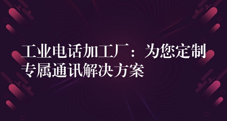  工業(yè)電話加工廠：為您定制專屬通訊解決方案