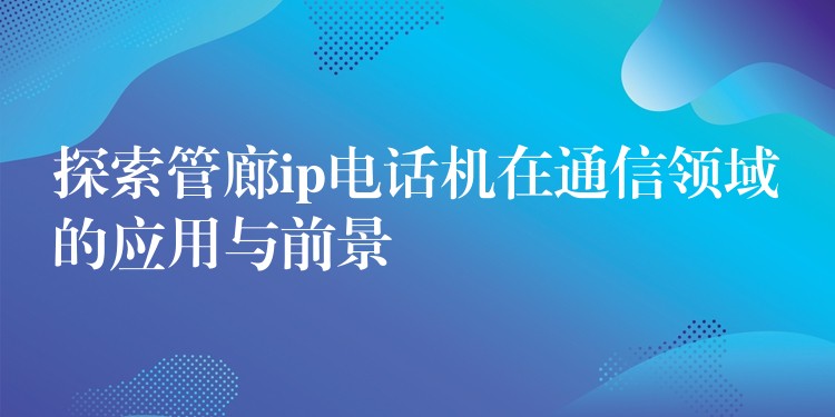  探索管廊ip電話機在通信領域的應用與前景