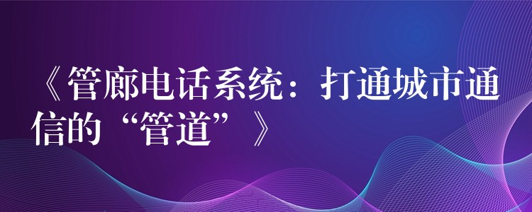  《管廊電話系統(tǒng)：打通城市通信的“管道”》