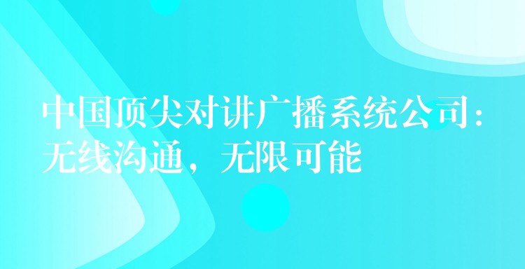  中國頂尖對講廣播系統(tǒng)公司：無線溝通，無限可能