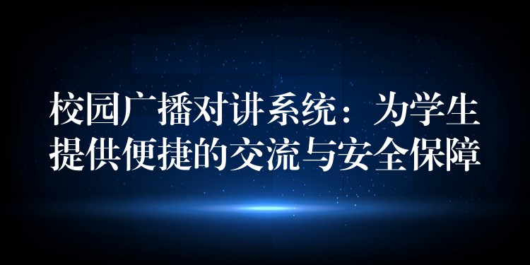 校園廣播對(duì)講系統(tǒng)：為學(xué)生提供便捷的交流與安全保障