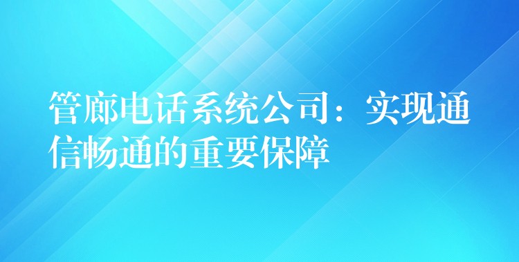  管廊電話系統(tǒng)公司：實(shí)現(xiàn)通信暢通的重要保障