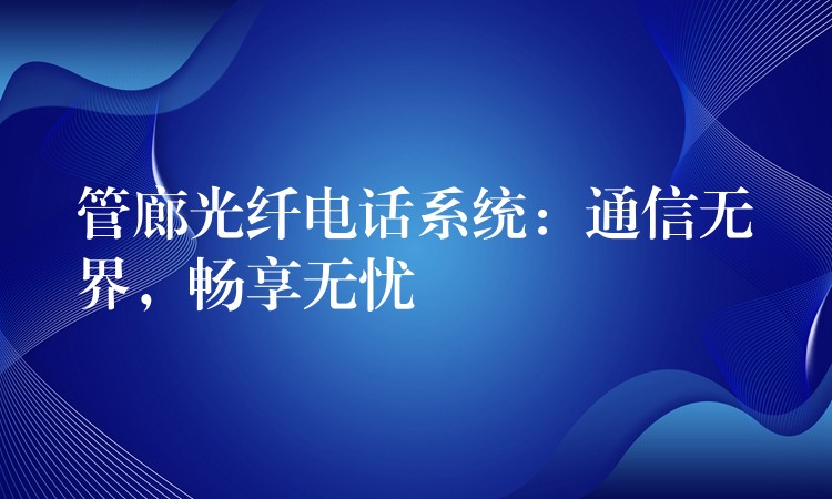  管廊光纖電話系統(tǒng)：通信無界，暢享無憂