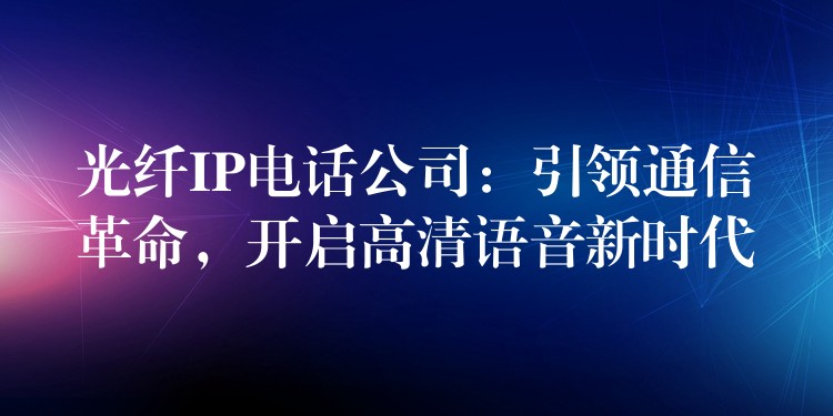  光纖IP電話公司：引領通信革命，開啟高清語音新時代