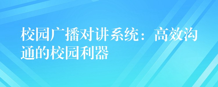  校園廣播對講系統(tǒng)：高效溝通的校園利器