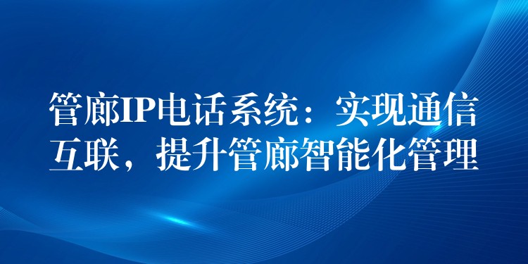  管廊IP電話系統(tǒng)：實(shí)現(xiàn)通信互聯(lián)，提升管廊智能化管理