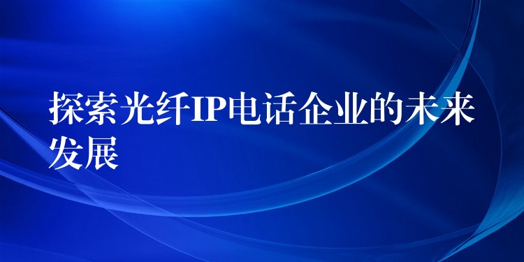  探索光纖IP電話企業(yè)的未來發(fā)展