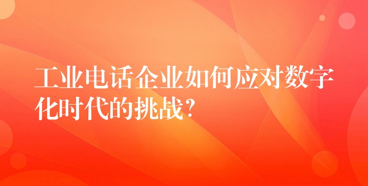  工業(yè)電話企業(yè)如何應對數(shù)字化時代的挑戰(zhàn)？