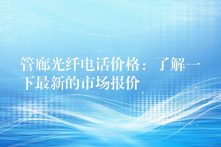  管廊光纖電話價格：了解一下最新的市場報價