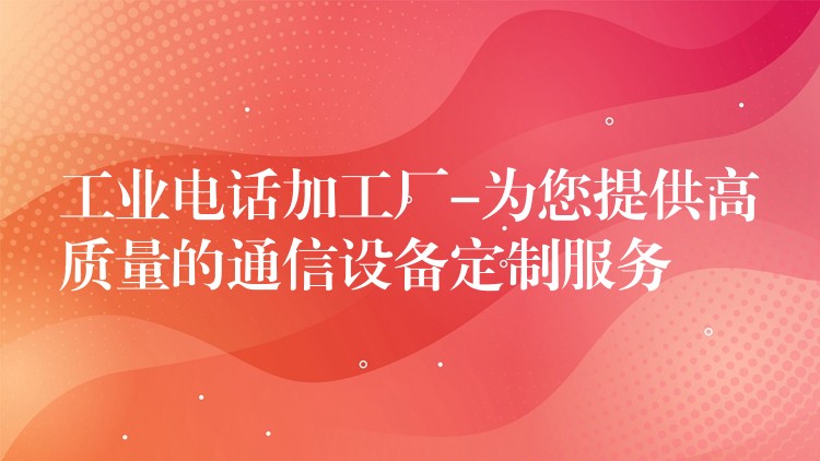  工業(yè)電話加工廠-為您提供高質(zhì)量的通信設(shè)備定制服務(wù)