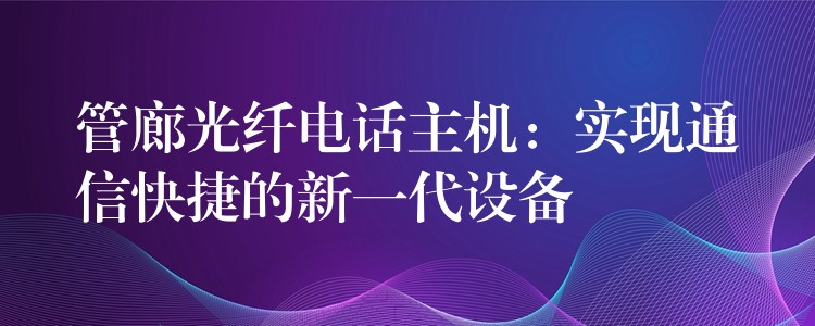  管廊光纖電話主機(jī)：實(shí)現(xiàn)通信快捷的新一代設(shè)備