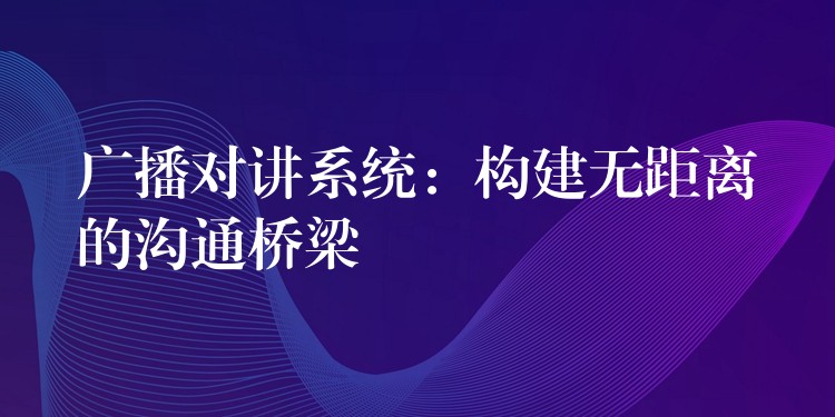  廣播對講系統(tǒng)：構(gòu)建無距離的溝通橋梁