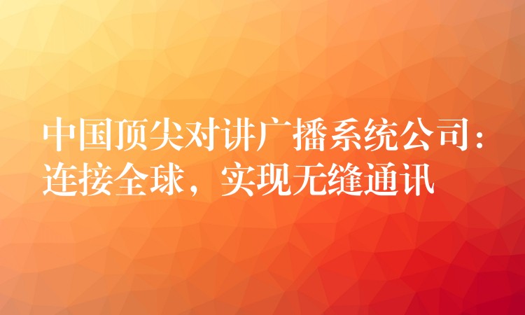  中國頂尖對(duì)講廣播系統(tǒng)公司：連接全球，實(shí)現(xiàn)無縫通訊