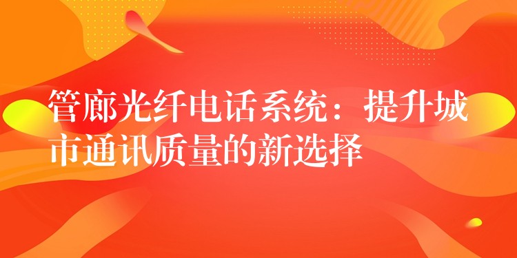  管廊光纖電話系統(tǒng)：提升城市通訊質量的新選擇