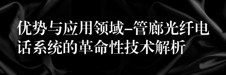 優(yōu)勢與應(yīng)用領(lǐng)域-管廊光纖電話系統(tǒng)的革命性技術(shù)解析