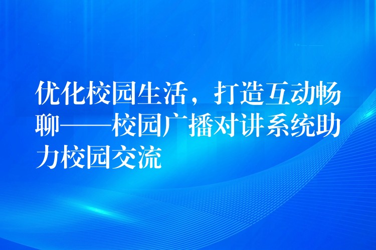  優(yōu)化校園生活，打造互動暢聊——校園廣播對講系統(tǒng)助力校園交流