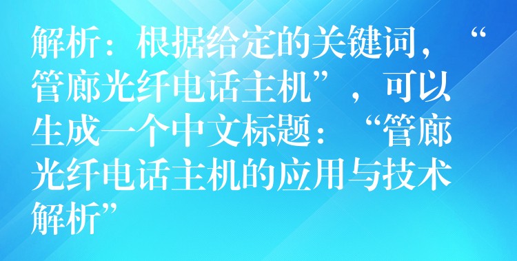  解析：根據(jù)給定的關(guān)鍵詞，“管廊光纖電話主機”，可以生成一個中文標(biāo)題：“管廊光纖電話主機的應(yīng)用與技術(shù)解析”