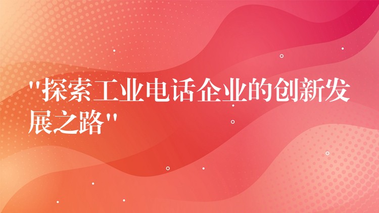  “探索工業(yè)電話企業(yè)的創(chuàng)新發(fā)展之路”