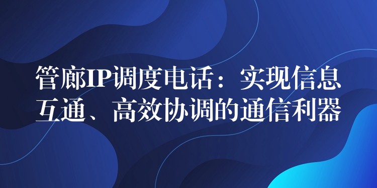  管廊IP調(diào)度電話：實(shí)現(xiàn)信息互通、高效協(xié)調(diào)的通信利器