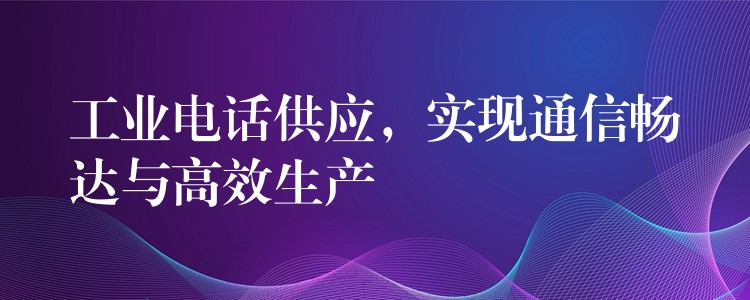  工業(yè)電話供應(yīng)，實現(xiàn)通信暢達(dá)與高效生產(chǎn)