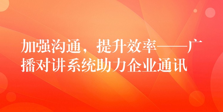  加強(qiáng)溝通，提升效率——廣播對(duì)講系統(tǒng)助力企業(yè)通訊