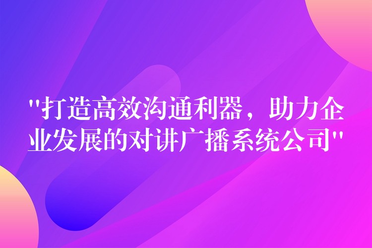  “打造高效溝通利器，助力企業(yè)發(fā)展的對(duì)講廣播系統(tǒng)公司”