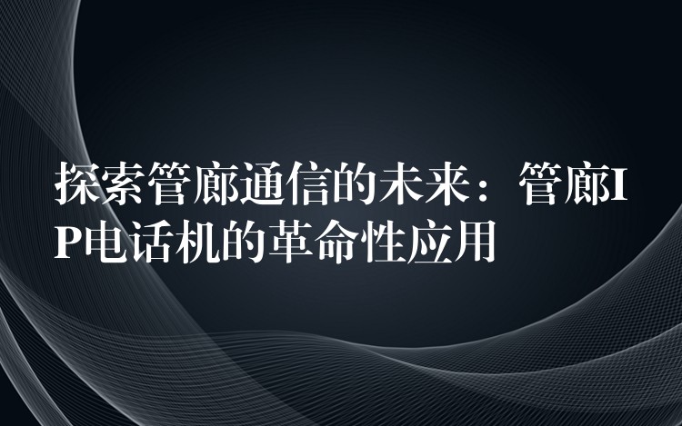  探索管廊通信的未來：管廊IP電話機(jī)的革命性應(yīng)用