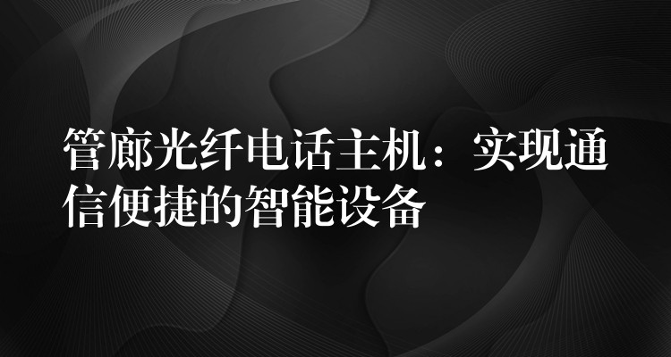  管廊光纖電話主機(jī)：實(shí)現(xiàn)通信便捷的智能設(shè)備