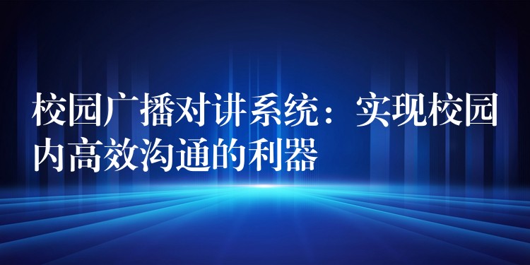  校園廣播對講系統(tǒng)：實現(xiàn)校園內(nèi)高效溝通的利器