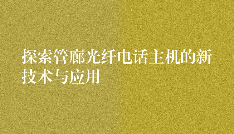  探索管廊光纖電話主機(jī)的新技術(shù)與應(yīng)用