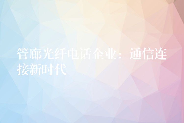  管廊光纖電話企業(yè)：通信連接新時(shí)代