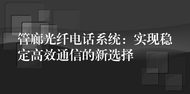  管廊光纖電話系統(tǒng)：實現(xiàn)穩(wěn)定高效通信的新選擇