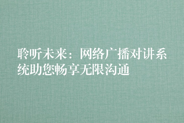  聆聽未來：網(wǎng)絡廣播對講系統(tǒng)助您暢享無限溝通