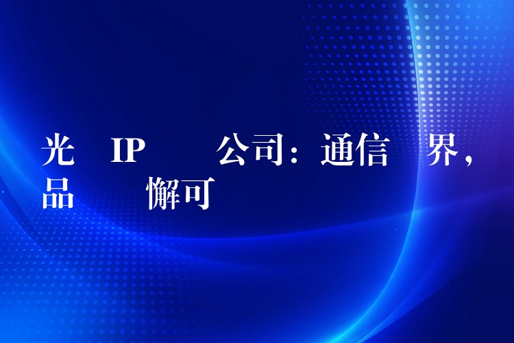  光纖IP電話公司：通信無界，品質(zhì)無懈可擊