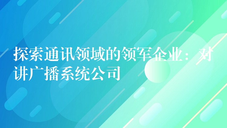  探索通訊領域的領軍企業(yè)：對講廣播系統(tǒng)公司