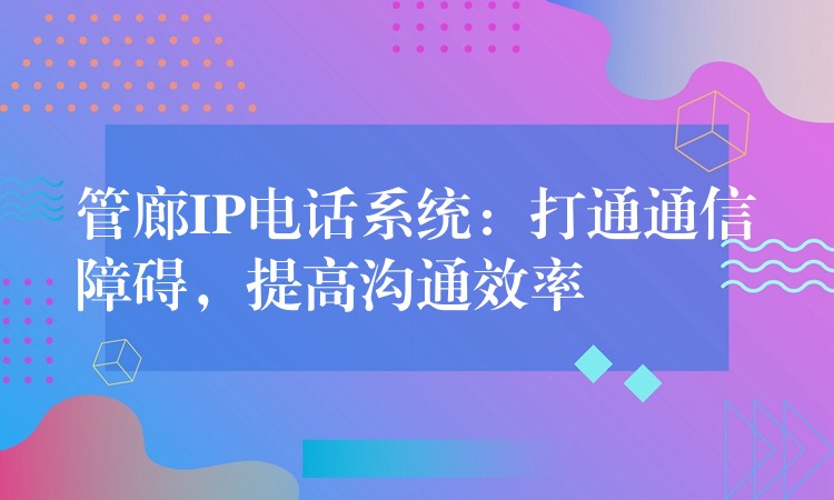  管廊IP電話系統(tǒng)：打通通信障礙，提高溝通效率