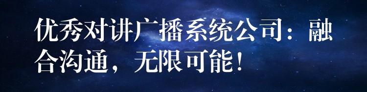  優(yōu)秀對(duì)講廣播系統(tǒng)公司：融合溝通，無限可能！