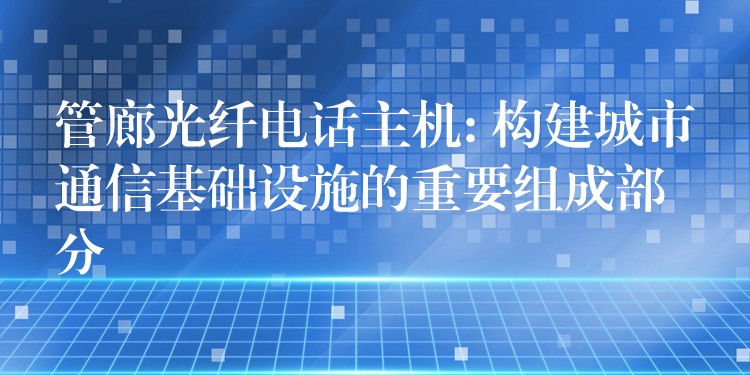 管廊光纖電話主機(jī): 構(gòu)建城市通信基礎(chǔ)設(shè)施的重要組成部分