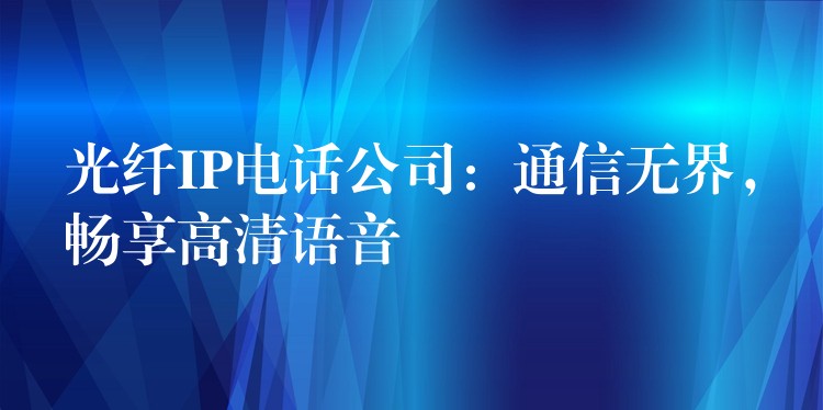  光纖IP電話公司：通信無界，暢享高清語音