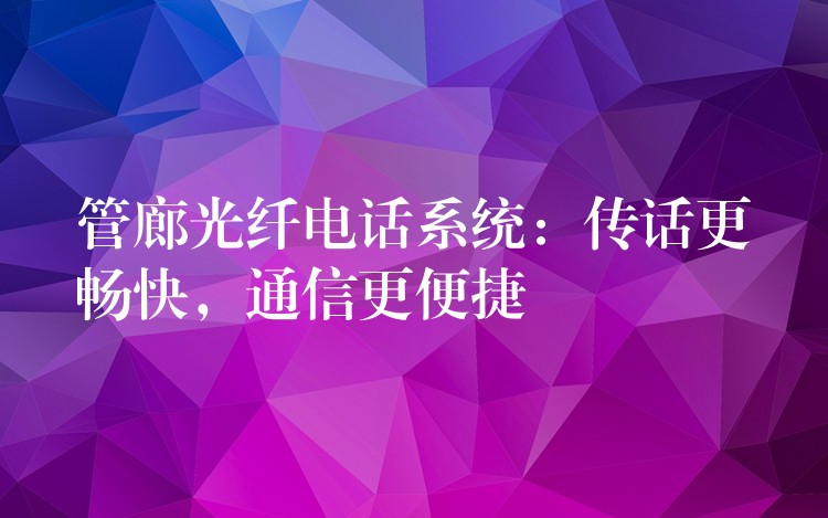  管廊光纖電話系統(tǒng)：傳話更暢快，通信更便捷