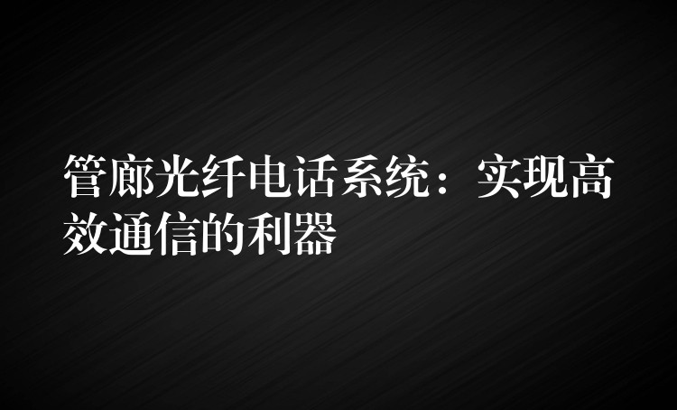  管廊光纖電話系統(tǒng)：實(shí)現(xiàn)高效通信的利器