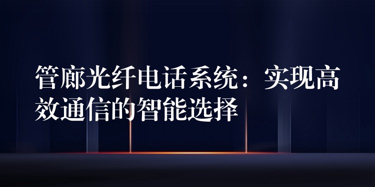  管廊光纖電話系統(tǒng)：實現(xiàn)高效通信的智能選擇