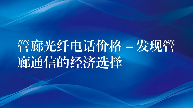  管廊光纖電話價格 – 發(fā)現(xiàn)管廊通信的經(jīng)濟選擇